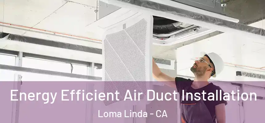  Energy Efficient Air Duct Installation Loma Linda - CA